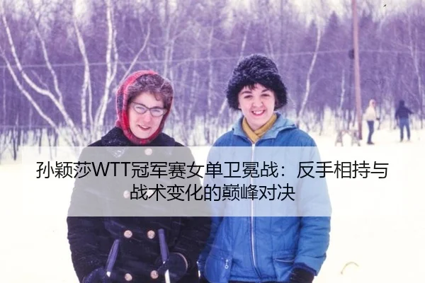 孙颖莎WTT冠军赛女单卫冕战：反手相持与战术变化的巅峰对决
