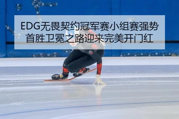 EDG无畏契约冠军赛小组赛强势首胜卫冕之路迎来完美开门红