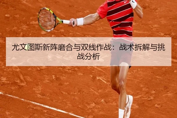 尤文图斯新阵磨合与双线作战：战术拆解与挑战分析