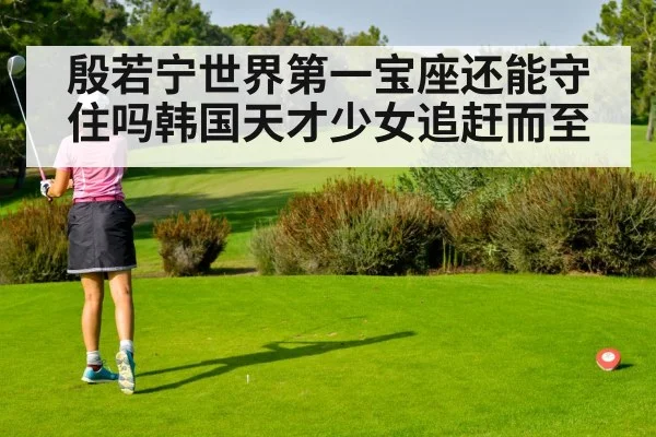 殷若宁世界第一宝座还能守住吗韩国天才少女追赶而至