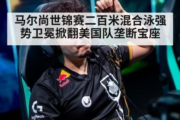 马尔尚世锦赛二百米混合泳强势卫冕掀翻美国队垄断宝座