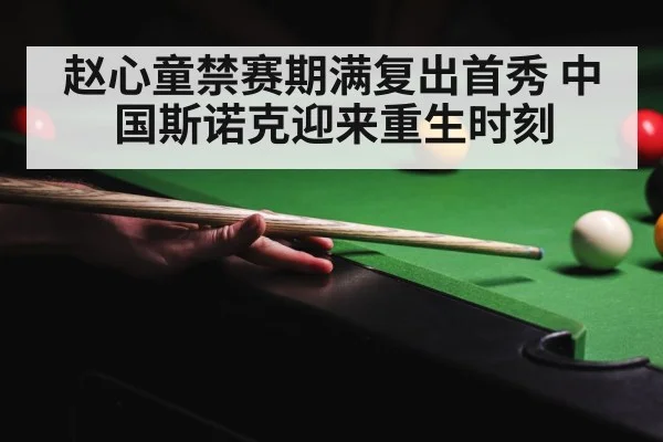 赵心童禁赛期满复出首秀 中国斯诺克迎来重生时刻
