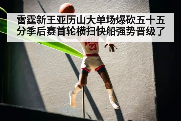 雷霆新王亚历山大单场爆砍五十五分季后赛首轮横扫快船强势晋级了