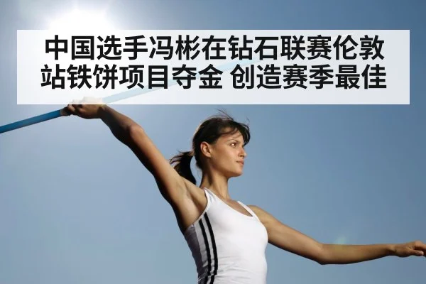 中国选手冯彬在钻石联赛伦敦站铁饼项目夺金 创造赛季最佳