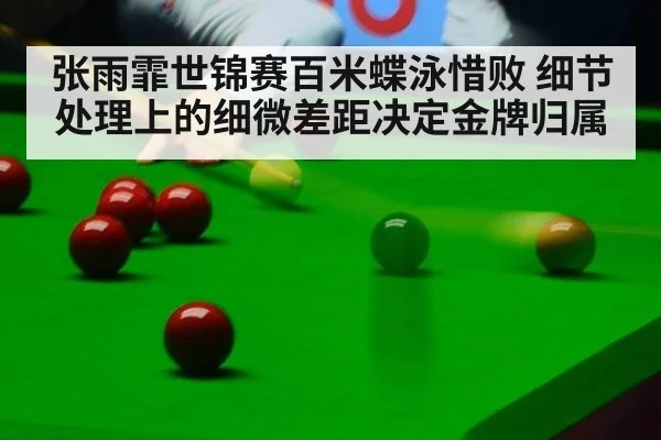 张雨霏世锦赛百米蝶泳惜败 细节处理上的细微差距决定金牌归属